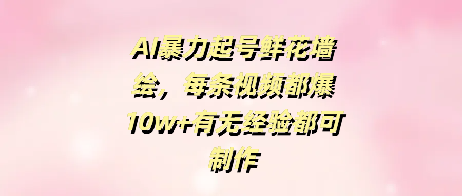 零经验AI鲜花墙绘:暴力起号每条10w+播放,小白也能快速上手