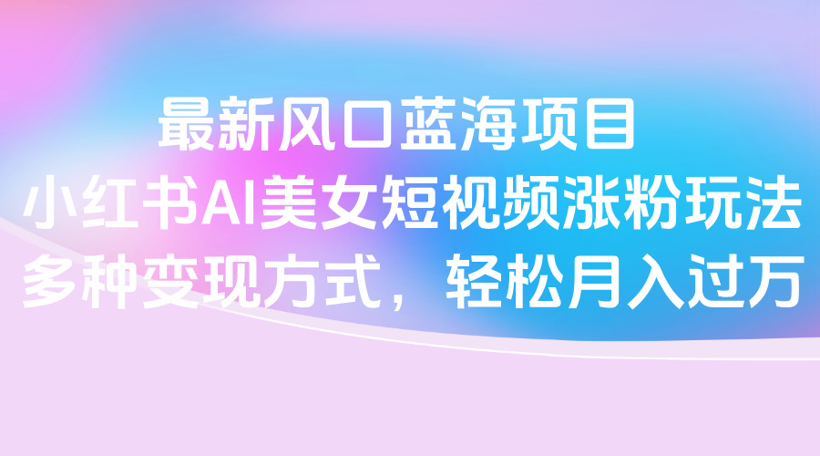 2024最新风口:小红书AI美女短视频蓝海项目,涨粉秘籍+多变现方式轻松月入过万