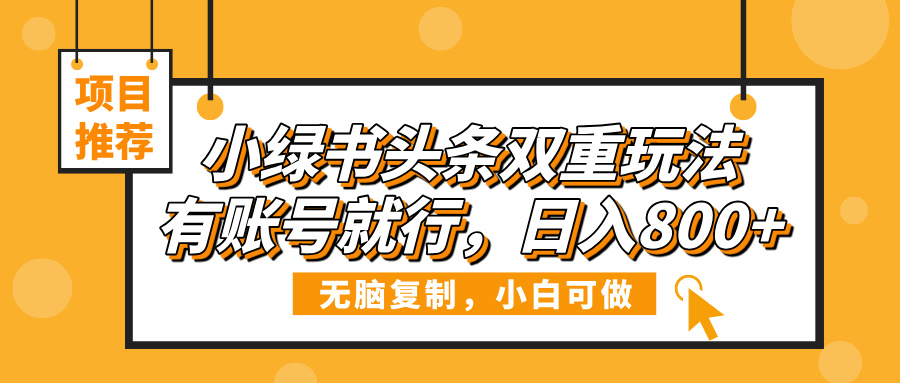 小绿书头条双重玩法:零门槛操作,有账号日入800+实操指南