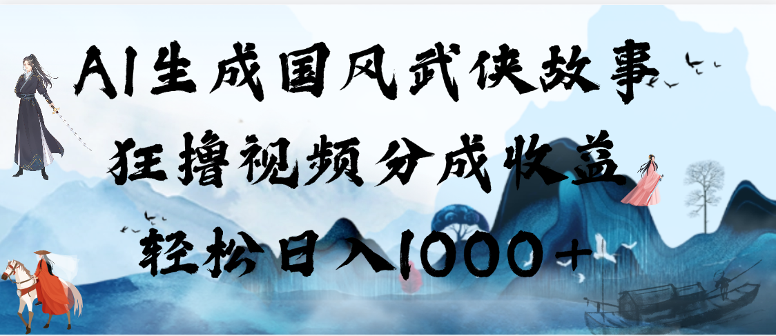 AI生成国风武侠故事:视频分成收益日入1000+,多平台分发轻松赚