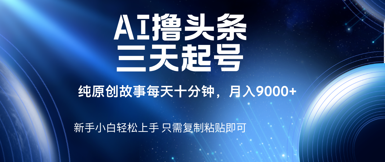 AI做头条3天快速起号!纯原创情感故事每天10分钟,新手轻松月入9000+