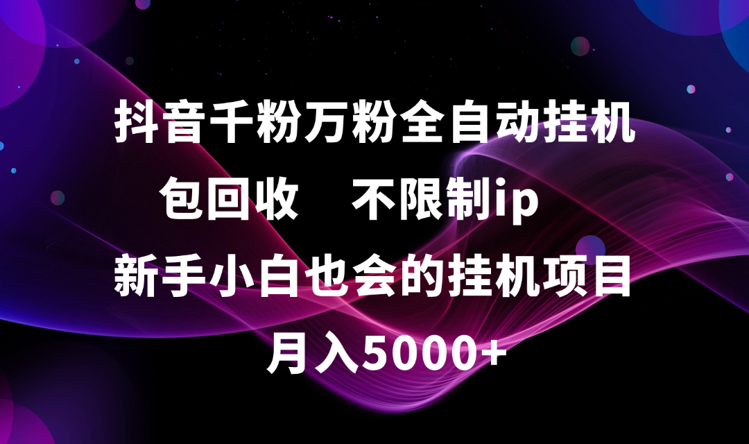 抖音千粉万粉全自动挂机:新手小白批量操作,不限制IP包回收,月入5000+