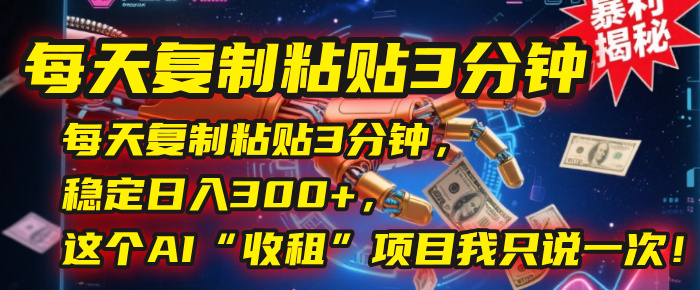 AI“收租”项目:每天复制粘贴3分钟,稳定日入300+,这个赚钱机会我只说一次!