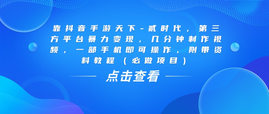 抖音手游天下-贰时代:几分钟视频制作+一部手机操作,第三方平台暴力变现,附教程(必做项目)
