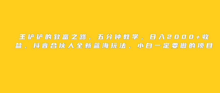抖音合伙人蓝海玩法:王铲铲五分钟教学,小白日入2000+致富项目