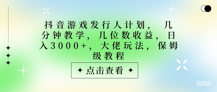 抖音游戏发行人计划:大佬亲授保姆级教程,几分钟教学日入3000+,几位数收益揭秘