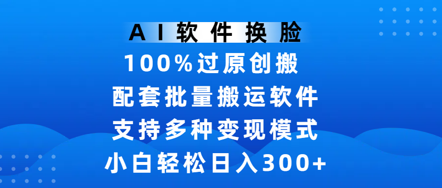 AI换脸软件100%过原创!批量搬运工具助小白轻松涨粉,日入300+多模式变现全攻略
