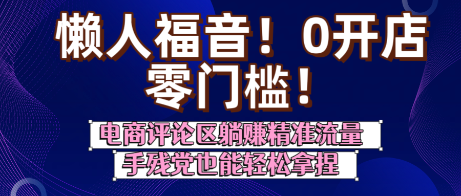 电商评论区零门槛0开店!懒人手残党躺赚精准流量,新手轻松拿捏