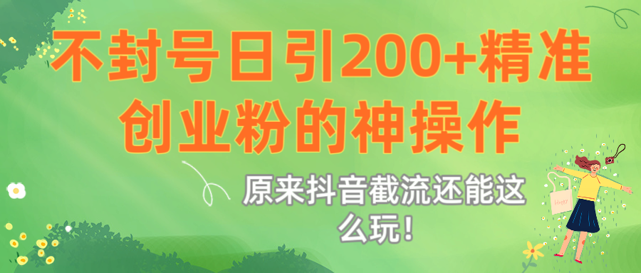 抖音截流不封号秘诀:日引200+精准创业粉,这套神操作亲测有效