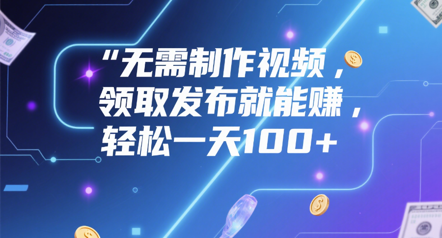零门槛!无需制作视频,发布内容就能赚,轻松日入100+