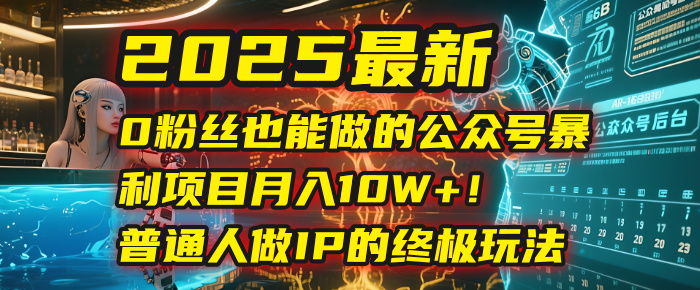 2025最新:0粉丝也能做!普通人靠公众号IP暴利项目,月入10W+终极玩法