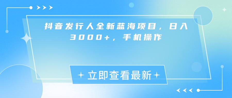 2024抖音发行人新蓝海项目:手机操作日入3000+,零门槛新手也能做