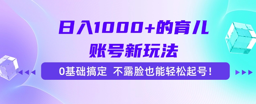 育儿账号0基础起号:不露脸新玩法,日入1000+轻松搞定!