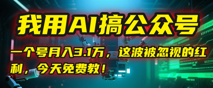 【AI公众号红利】单号月入3.1万!这波被忽视的机会,今天免费教你掌握