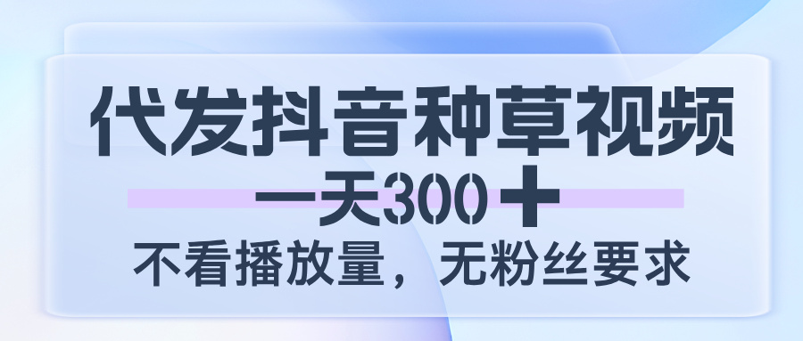 抖音种草视频代发|300元/天,不看播放量,无粉丝要求,轻松接单!
