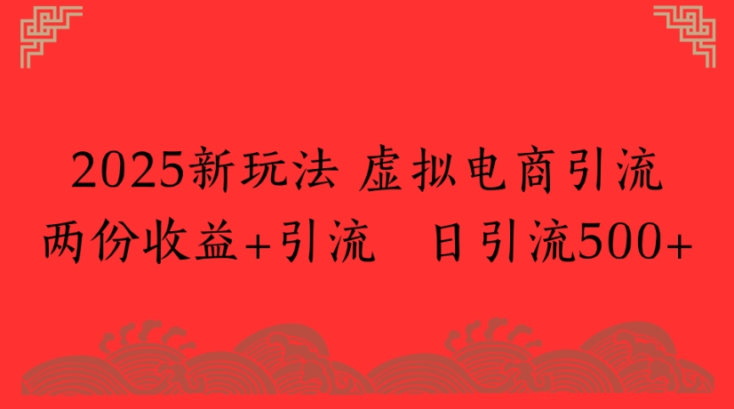 2025虚拟电商新玩法:双收益引流策略,日引流500+实战秘诀