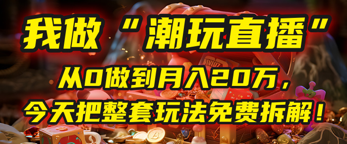 潮玩直播从0到月入20万!这套免费玩法拆解,新手也能快速上手