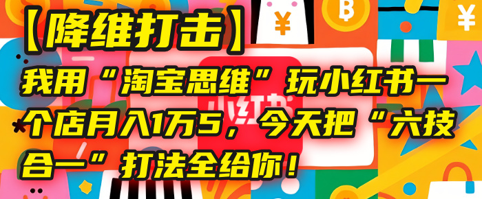 降维打击!用“淘宝思维”玩转小红书,单店月入1.5万,“六技合一”打法全拆解