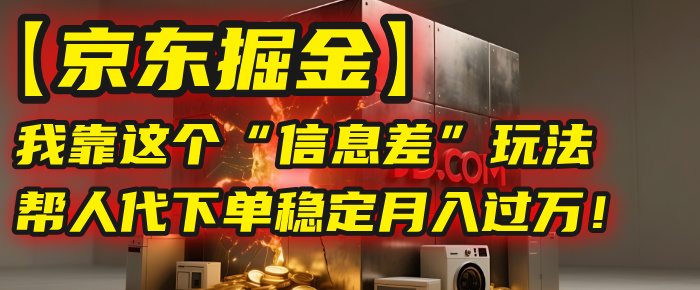 京东信息差副业:帮人代下单,稳定月入过万!新手可复制操作