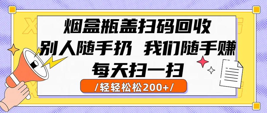 烟盒瓶盖扫码回收赚钱攻略:别人随手扔的垃圾,我们每天扫一扫轻松赚200+零花钱