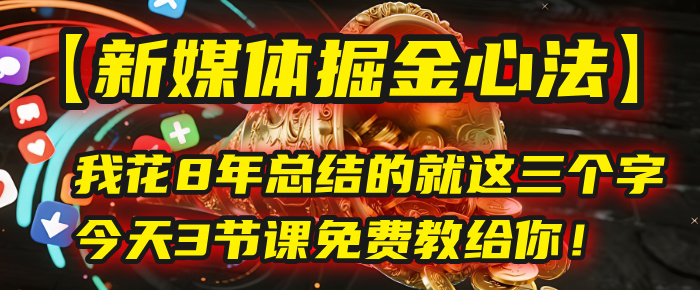 8年总结!新媒体掘金心法:就这3个字,3节课免费教你快速上手