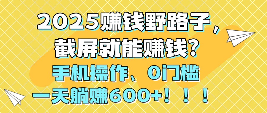 2025截屏赚钱新机遇:手机0门槛操作,一天躺赚600+
