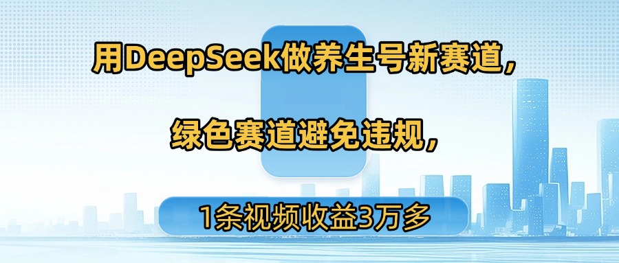 DeepSeek布局养生号新赛道:绿色合规零违规,单条视频收益3万+