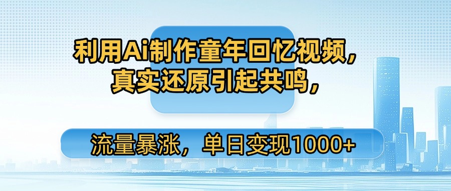 流量暴涨单日变现1000+:Ai制作童年回忆视频,真实还原引共鸣