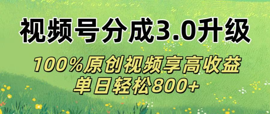 视频号分成3.0升级攻略:100%原创视频单日轻松800+高收益