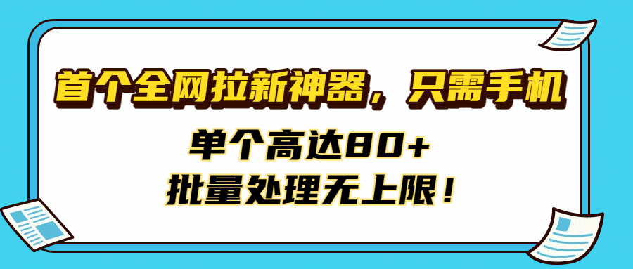 首个全网拉新神器:手机轻松操作,单个高达80+收益,批量处理无上限!