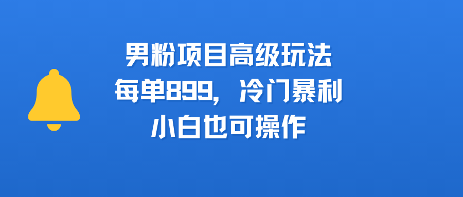 男粉项目冷门暴利高阶玩法:每单899,小白也能快速上手操作