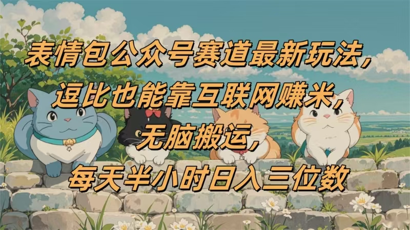 表情包公众号无脑搬运:小白日入三位数攻略,逗比也能轻松靠表情包赚米