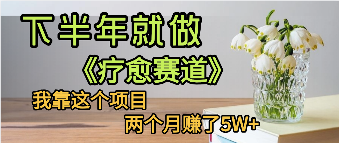 下半年稳赚赛道:亲测疗愈赛道,2个月实操赚5W+,普通人也能做