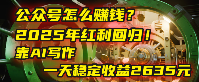 2025公众号红利回归!AI写作日赚2635元,10分钟零门槛上手
