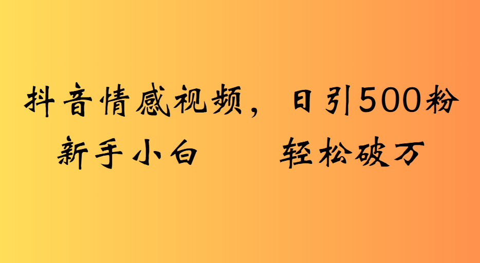 抖音情感视频新手小白:日引500粉轻松破万?实操方法全解析