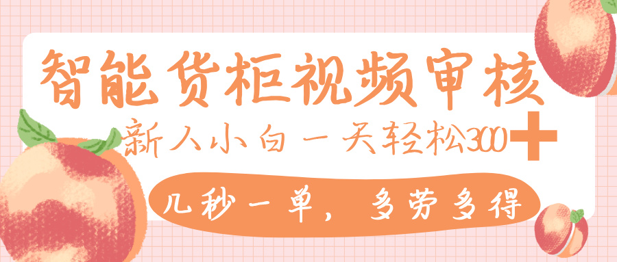 智能货柜视频审核:零门槛新人小白,几秒一单多劳多得,一天轻松300+