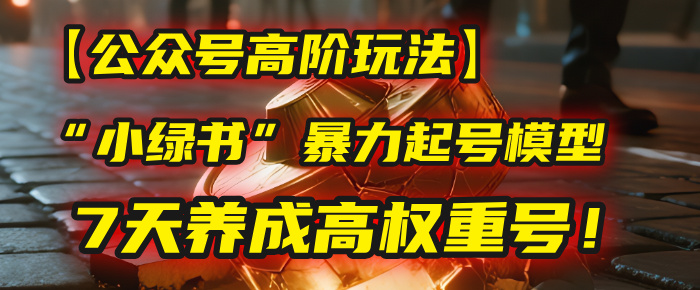 【公众号高阶玩法】小绿书暴力起号模型:7天快速养成高权重号的实战秘籍