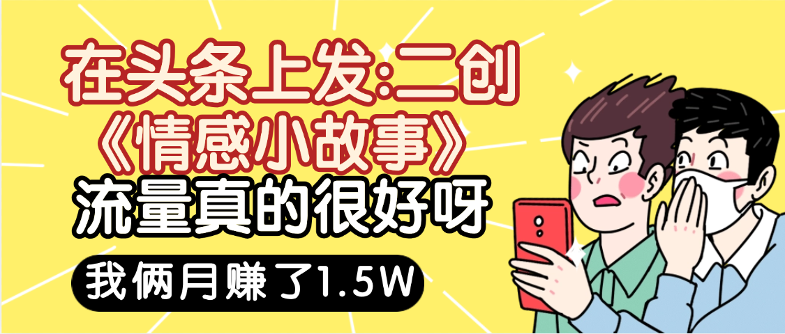 头条二创情感小故事:2个月流量爆单,单号赚1.5W,可多账号放大收益!