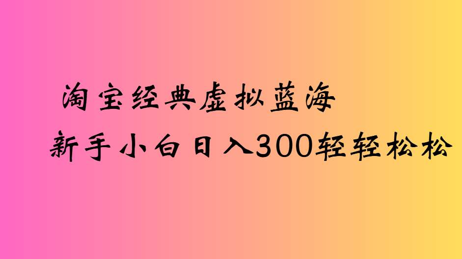 淘宝虚拟蓝海新手小白日入300+实操教程,轻松上手无门槛