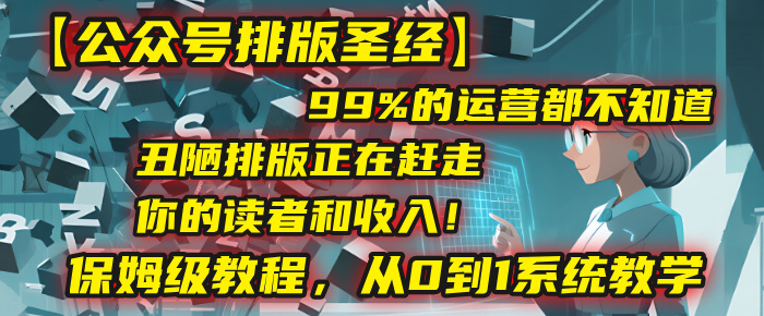 公众号排版教程:99%运营不知道的丑排版,正在赶走读者和收入!保姆级从0到1系统教学