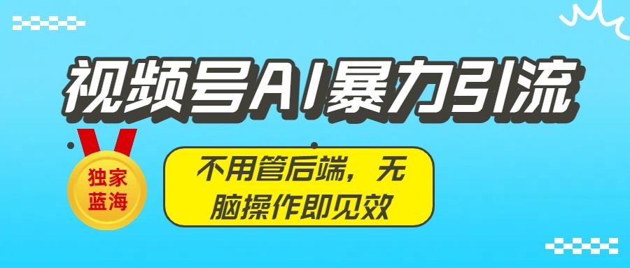 视频号AI引流零门槛攻略:全自动后端无需管,无脑操作快速见效,抢占蓝海流量红利