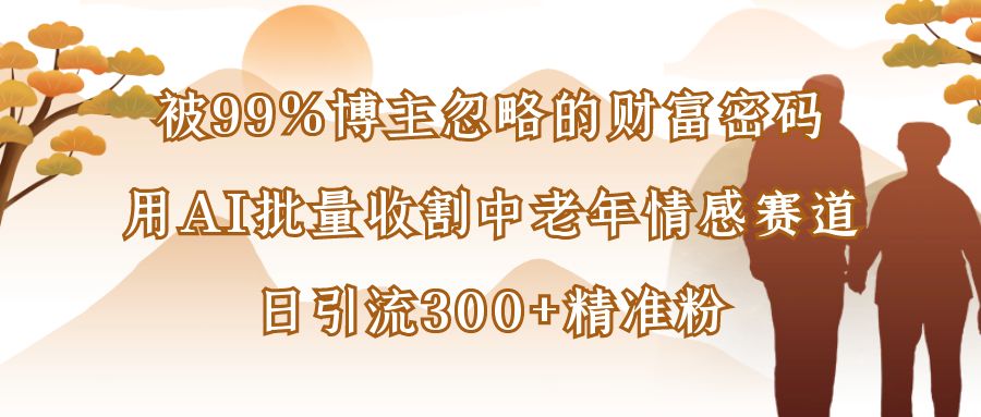 被99%博主忽略的财富密码:AI批量掘金中老年情感赛道,日引流300+精准粉
