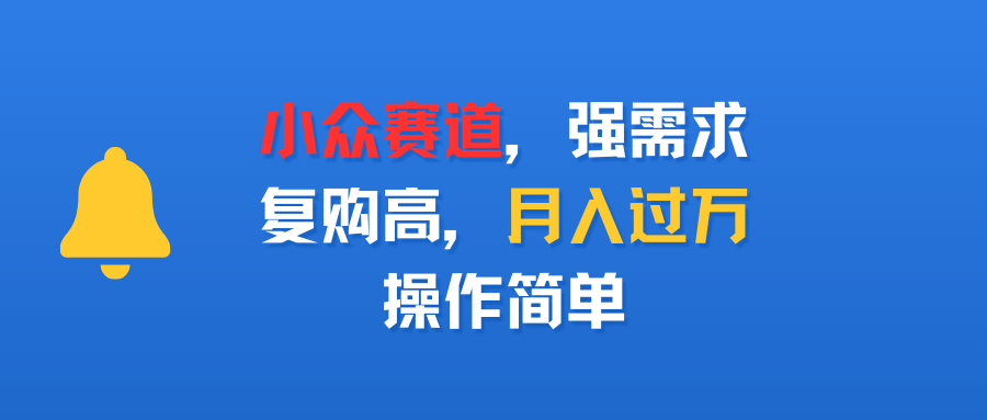 揭秘小众赛道:强需求复购高,操作简单普通人也能月入过万