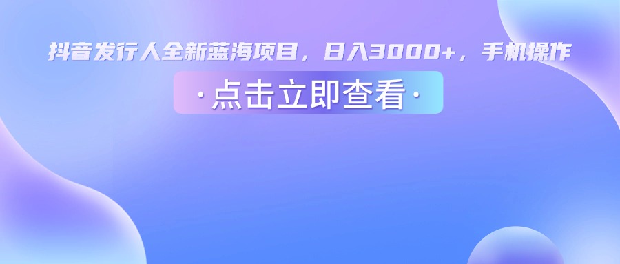 抖音发行人新机遇:全新蓝海手机项目,日入3000+真实操作指南,小白也能轻松上手