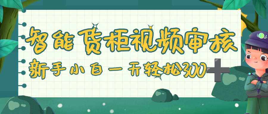 智能货柜视频审核:新人小白零门槛,几秒一单多劳多得,日入300+轻松实现