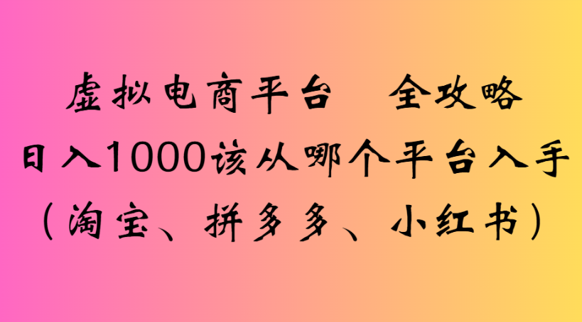 虚拟电商平台新手选平台攻略:淘宝、拼多多、小红书哪个能日入1000+?