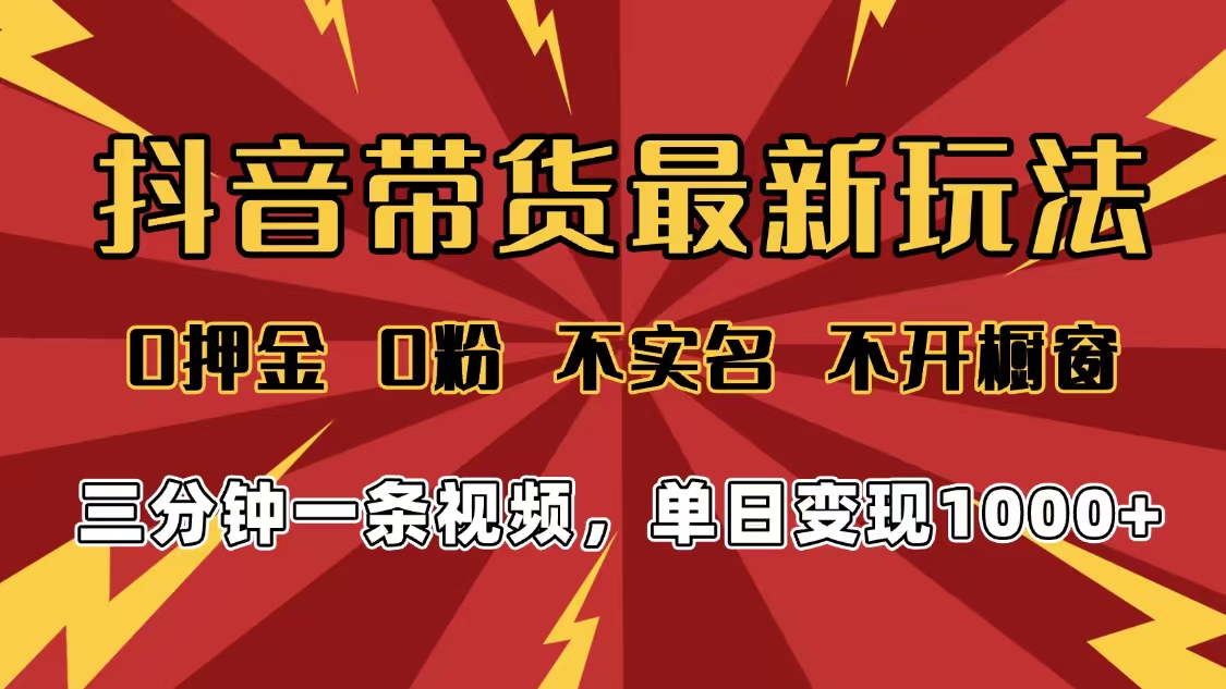 2025年抖音带货最新玩法:0押金0粉不实名不开橱窗,小白单日变现1000+当天见收益