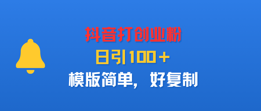 抖音精准引流创业粉:日引100+的简单复制模版,新手也能快速上手!