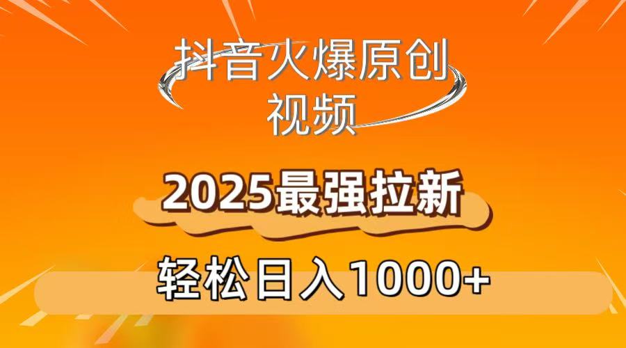 2025抖音原创视频爆款拉新:日引流1000+轻松实现,新手也能快速上手