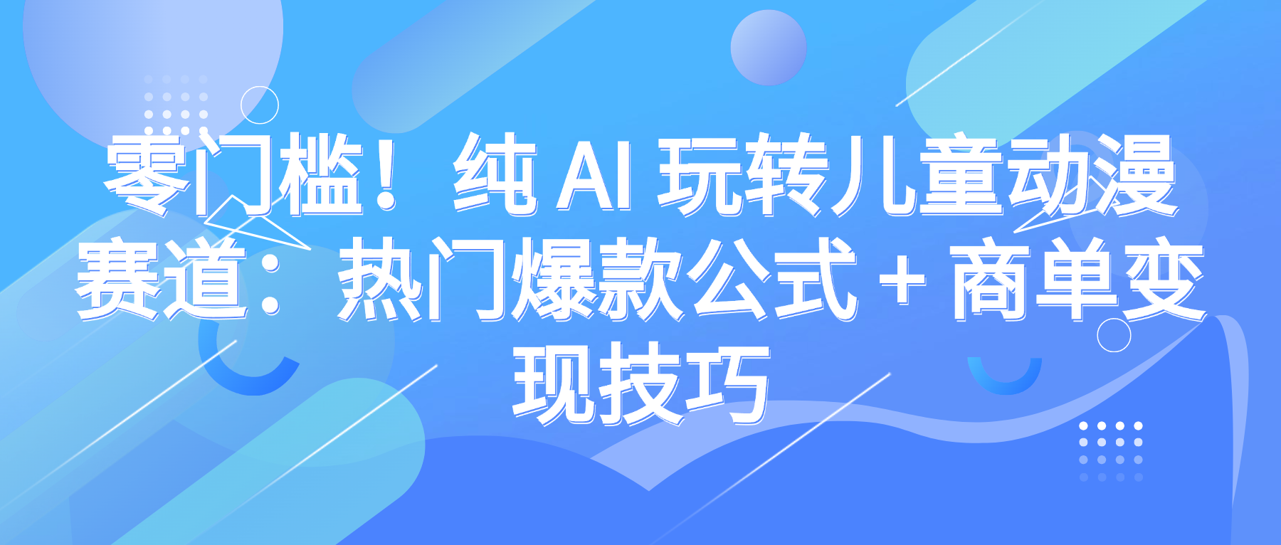 零门槛！AI儿童动漫爆款公式+商单变现技巧：新手小白也能快速上手